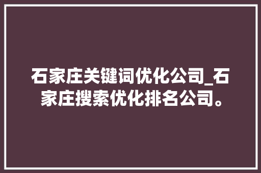石家庄关键词优化公司_石家庄搜索优化排名公司。 石家庄关键词优化公司_石家庄搜索优化排名公司。 SEO关键词