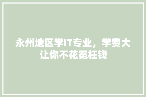 永州地区学IT专业，学费大让你不花冤枉钱