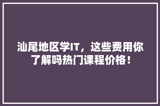 汕尾地区学IT，这些费用你了解吗热门课程价格！
