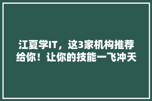 江夏学IT，这3家机构推荐给你！让你的技能一飞冲天！