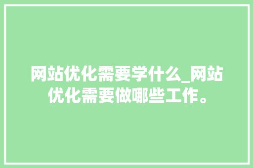 网站优化需要学什么_网站优化需要做哪些工作。 网站优化需要学什么_网站优化需要做哪些工作。 网站建设公司