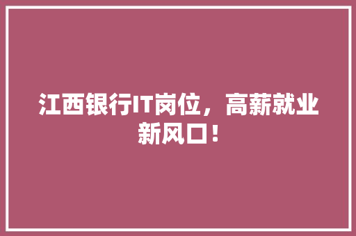江西银行IT岗位，高薪就业新风口！