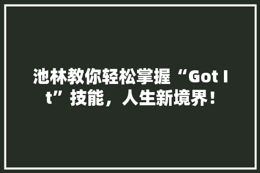 池林教你轻松掌握“Got It”技能，人生新境界！