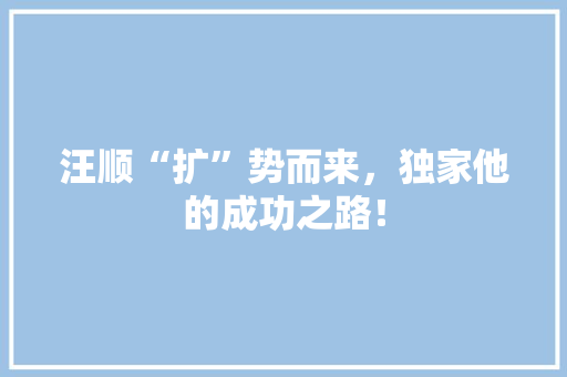 汪顺“扩”势而来，独家他的成功之路！