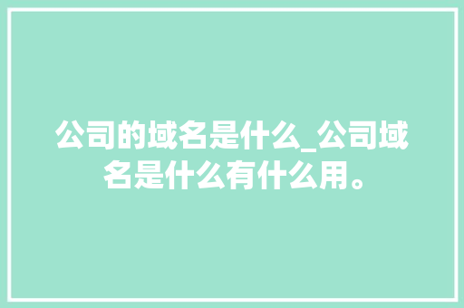 公司的域名是什么_公司域名是什么有什么用。 公司的域名是什么_公司域名是什么有什么用。 网站建设公司