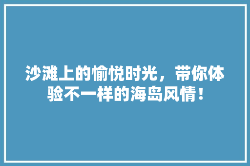 沙滩上的愉悦时光，带你体验不一样的海岛风情！