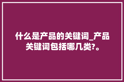 什么是产品的关键词_产品关键词包括哪几类?。 什么是产品的关键词_产品关键词包括哪几类?。 SEO关键词