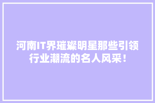 河南IT界璀璨明星那些引领行业潮流的名人风采！