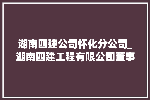 湖南四建公司怀化分公司_湖南四建工程有限公司董事长。 湖南四建公司怀化分公司_湖南四建工程有限公司董事长。 网站建设公司