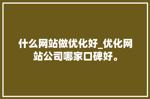 什么网站做优化好_优化网站公司哪家口碑好。 网站建设公司 什么网站做优化好_优化网站公司哪家口碑好。 什么网站做优化好_优化网站公司哪家口碑好。 网站建设公司