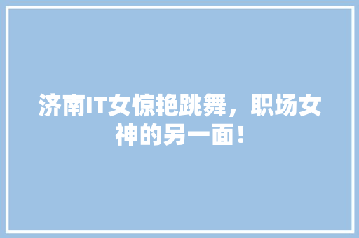 济南IT女惊艳跳舞，职场女神的另一面！ 百度SEO