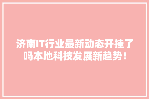 济南IT行业最新动态开挂了吗本地科技发展新趋势！