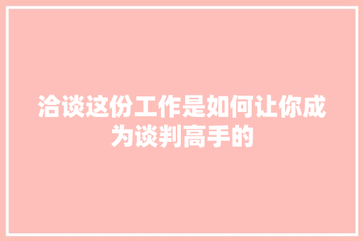洽谈这份工作是如何让你成为谈判高手的