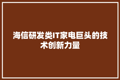 海信研发类IT家电巨头的技术创新力量