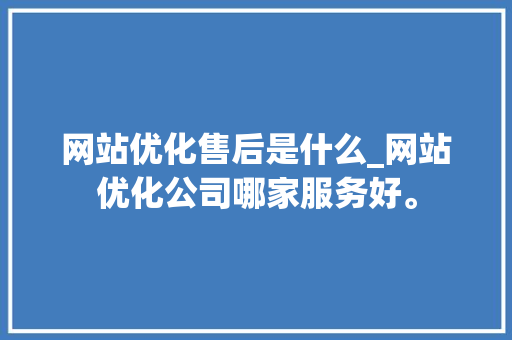 网站优化售后是什么_网站优化公司哪家服务好。 网站优化售后是什么_网站优化公司哪家服务好。 神马SEO