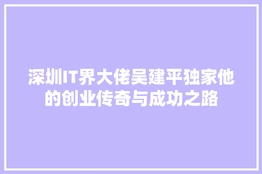 深圳IT界大佬吴建平独家他的创业传奇与成功之路 搜狗SEO
