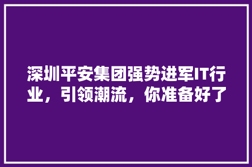 深圳平安集团强势进军IT行业，引领潮流，你准备好了吗