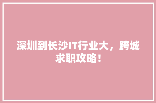 深圳到长沙IT行业大，跨城求职攻略！