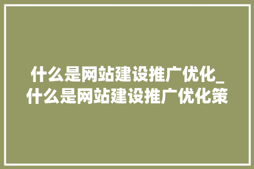 什么是网站建设推广优化_什么是网站建设推广优化策略。 什么是网站建设推广优化_什么是网站建设推广优化策略。 搜狗SEO