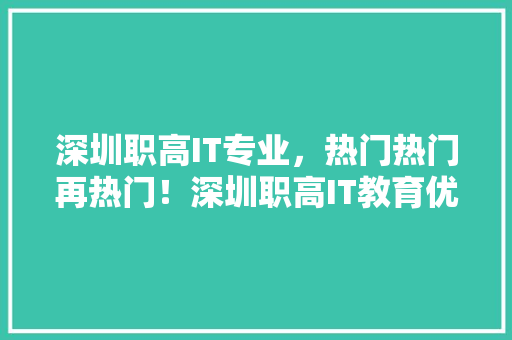 深圳职高IT专业，热门热门再热门！深圳职高IT教育优势，你绝对不能错过！