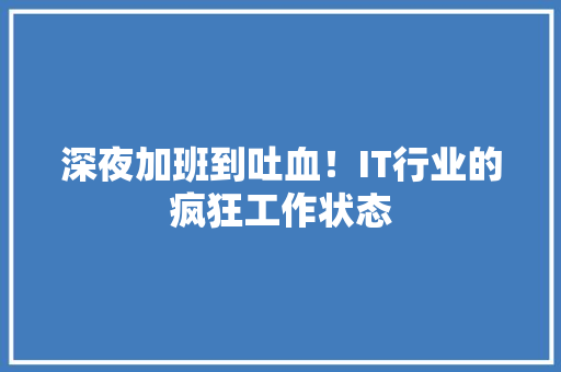 深夜加班到吐血！IT行业的疯狂工作状态