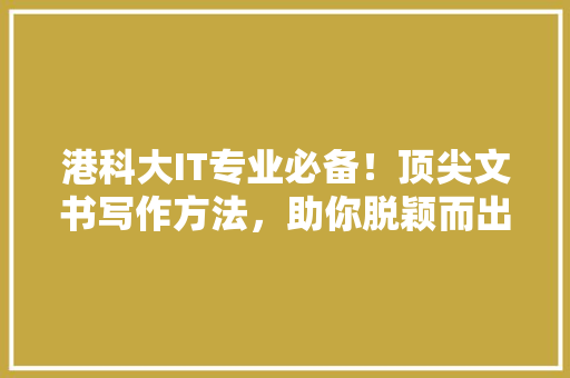港科大IT专业必备！顶尖文书写作方法，助你脱颖而出