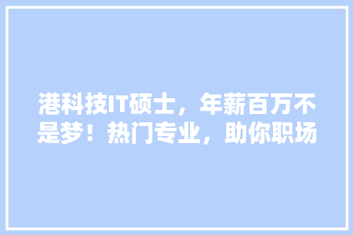 港科技IT硕士，年薪百万不是梦！热门专业，助你职场起飞