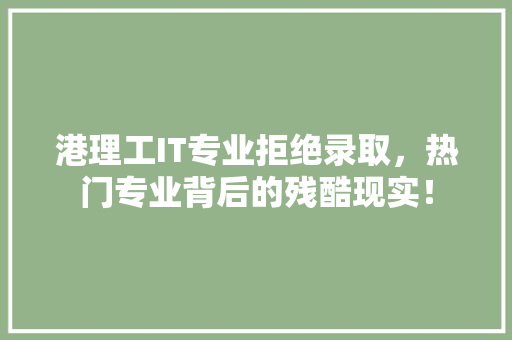 港理工IT专业拒绝录取，热门专业背后的残酷现实！