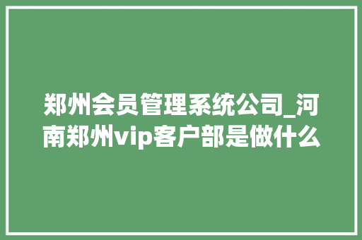 郑州会员管理系统公司_河南郑州vip客户部是做什么的。 网站建设公司 郑州会员管理系统公司_河南郑州vip客户部是做什么的。 郑州会员管理系统公司_河南郑州vip客户部是做什么的。 网站建设公司