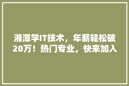 湘潭学IT技术，年薪轻松破20万！热门专业，快来加入我们！