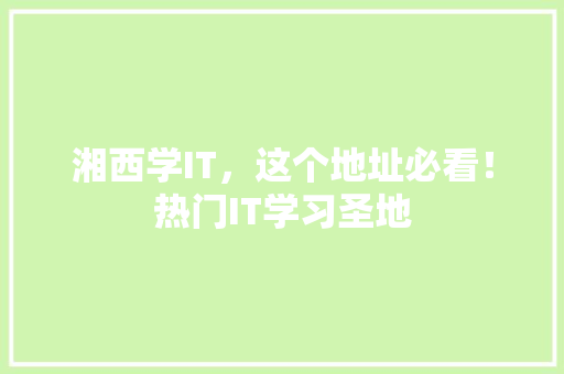 湘西学IT，这个地址必看！热门IT学习圣地