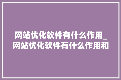 网站优化软件有什么作用_网站优化软件有什么作用和功能。 网站优化软件有什么作用_网站优化软件有什么作用和功能。 百度SEO
