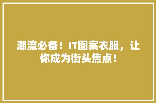 潮流必备！IT图案衣服，让你成为街头焦点！