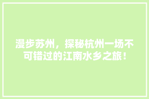 漫步苏州，探秘杭州一场不可错过的江南水乡之旅！ SEO关键词