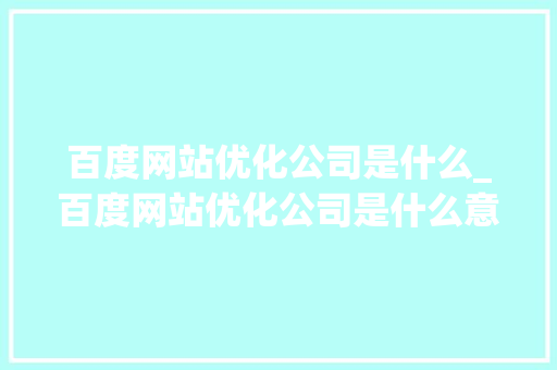 百度网站优化公司是什么_百度网站优化公司是什么意思。 百度网站优化公司是什么_百度网站优化公司是什么意思。 百度SEO