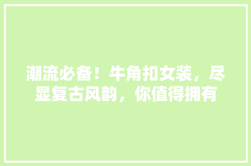 潮流必备！牛角扣女装，尽显复古风韵，你值得拥有