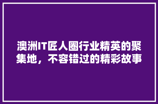 澳洲IT匠人圈行业精英的聚集地，不容错过的精彩故事！ 网站建设公司