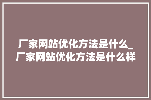 厂家网站优化方法是什么_厂家网站优化方法是什么样的。 神马SEO 厂家网站优化方法是什么_厂家网站优化方法是什么样的。 厂家网站优化方法是什么_厂家网站优化方法是什么样的。 神马SEO