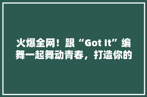 火爆全网！跟“Got It”编舞一起舞动青春，打造你的爆款舞蹈视频 网站建设公司