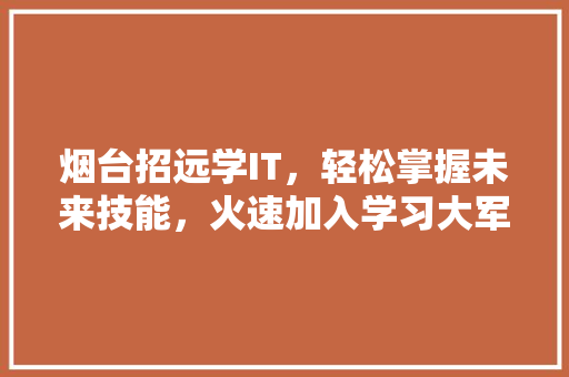 烟台招远学IT，轻松掌握未来技能，火速加入学习大军！