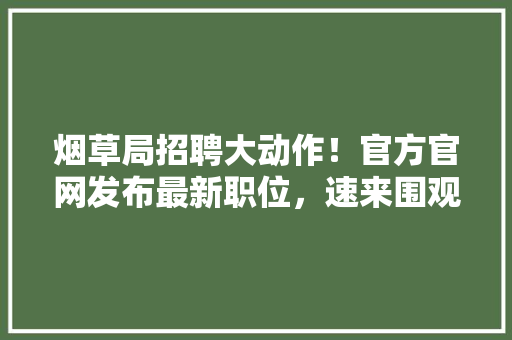 烟草局招聘大动作！官方官网发布最新职位，速来围观！
