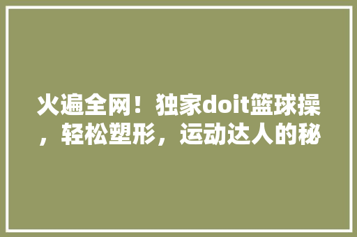 火遍全网！独家doit篮球操，轻松塑形，运动达人的秘密武器！