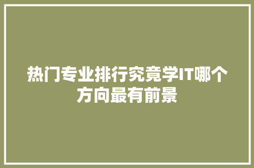 热门专业排行究竟学IT哪个方向最有前景