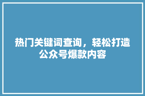 热门关键词查询，轻松打造公众号爆款内容