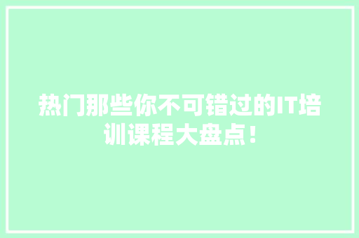 热门那些你不可错过的IT培训课程大盘点！