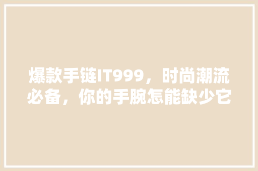 爆款手链IT999，时尚潮流必备，你的手腕怎能缺少它