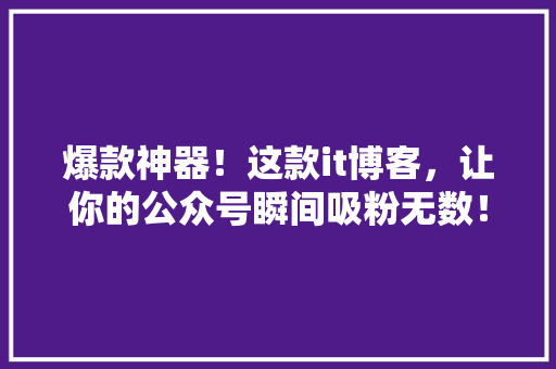 爆款神器！这款it博客，让你的公众号瞬间吸粉无数！