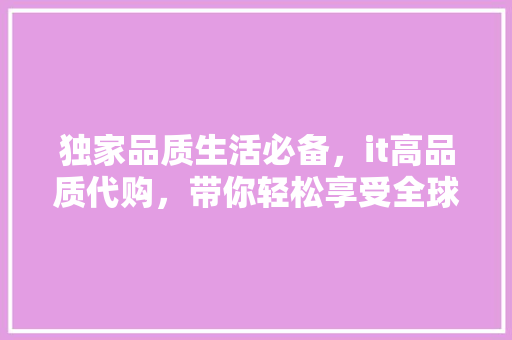 独家品质生活必备，it高品质代购，带你轻松享受全球好物 神马SEO