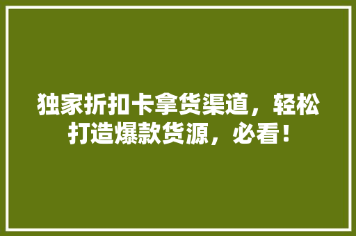独家折扣卡拿货渠道，轻松打造爆款货源，必看！ 百度SEO
