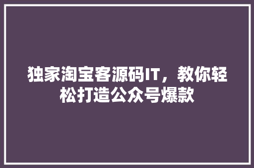 独家淘宝客源码IT，教你轻松打造公众号爆款 网站建设公司